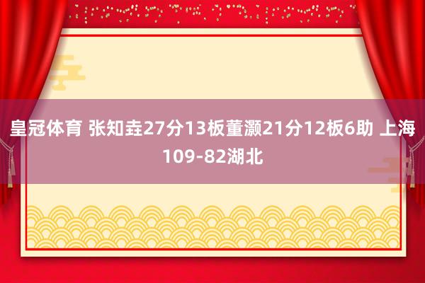 皇冠体育 张知垚27分13板董灏21分12板6助 上海109-82湖北