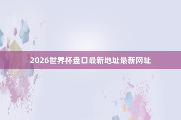 2026世界杯盘口最新地址最新网址