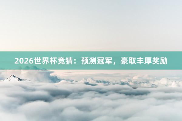 2026世界杯竞猜：预测冠军，豪取丰厚奖励