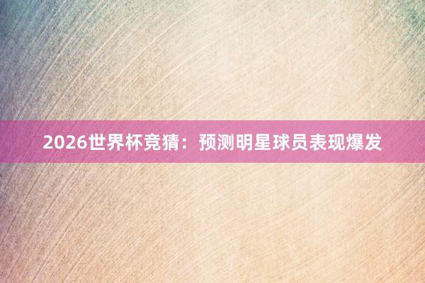 2026世界杯竞猜：预测明星球员表现爆发