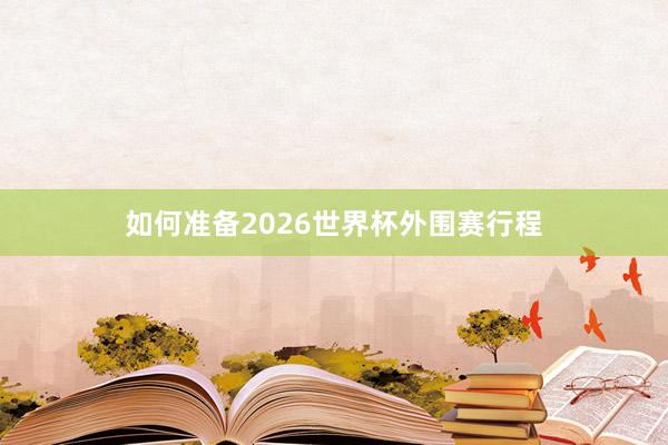 如何准备2026世界杯外围赛行程
