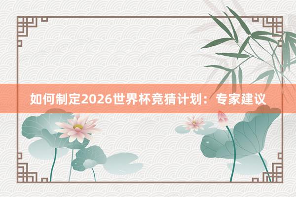 如何制定2026世界杯竞猜计划：专家建议