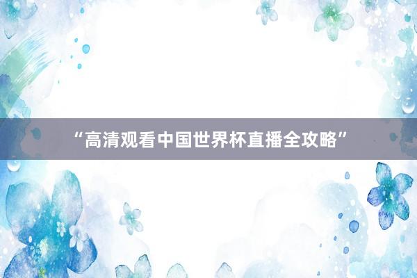 “高清观看中国世界杯直播全攻略”