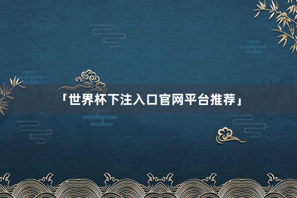 「世界杯下注入口官网平台推荐」