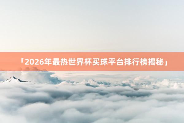 「2026年最热世界杯买球平台排行榜揭秘」