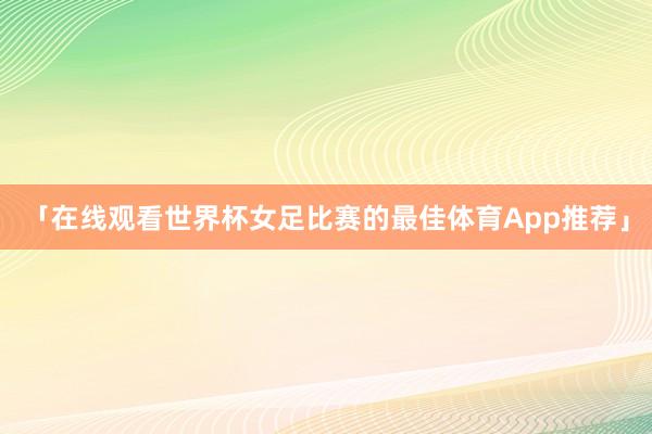 「在线观看世界杯女足比赛的最佳体育App推荐」