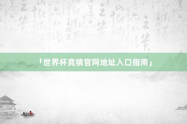 「世界杯竞猜官网地址入口指南」
