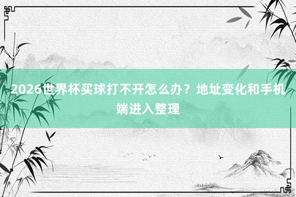 2026世界杯买球打不开怎么办？地址变化和手机端进入整理