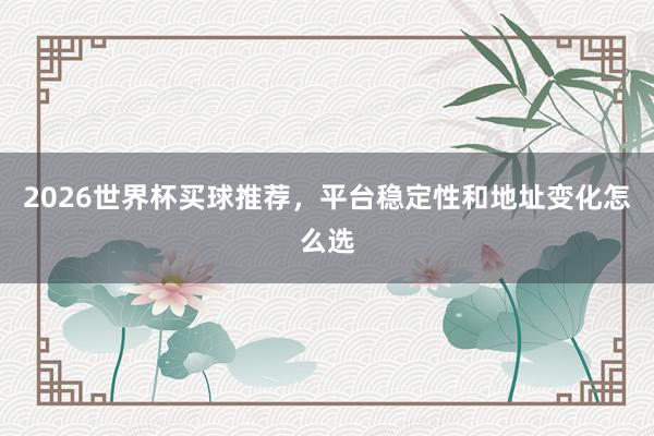 2026世界杯买球推荐，平台稳定性和地址变化怎么选