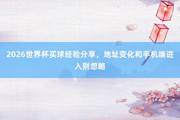 2026世界杯买球经验分享，地址变化和手机端进入别忽略