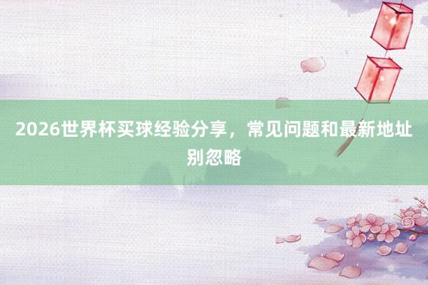 2026世界杯买球经验分享，常见问题和最新地址别忽略