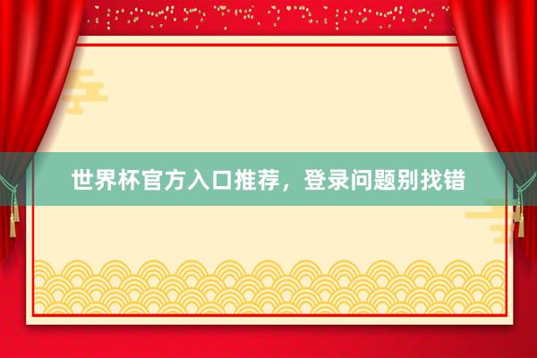 世界杯官方入口推荐，登录问题别找错