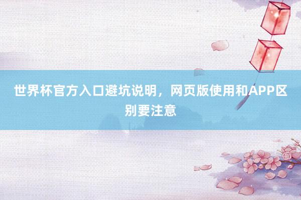 世界杯官方入口避坑说明，网页版使用和APP区别要注意