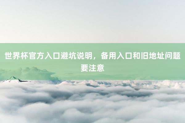 世界杯官方入口避坑说明，备用入口和旧地址问题要注意