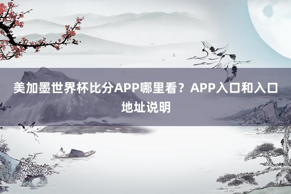 美加墨世界杯比分APP哪里看？APP入口和入口地址说明