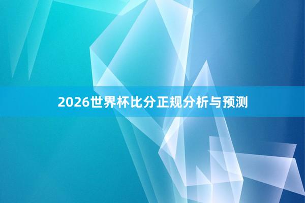 2026世界杯比分正规分析与预测