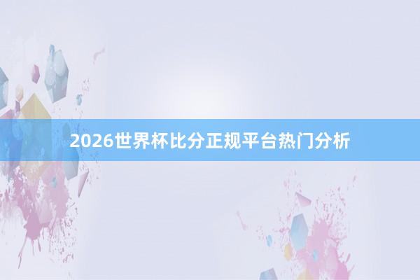 2026世界杯比分正规平台热门分析