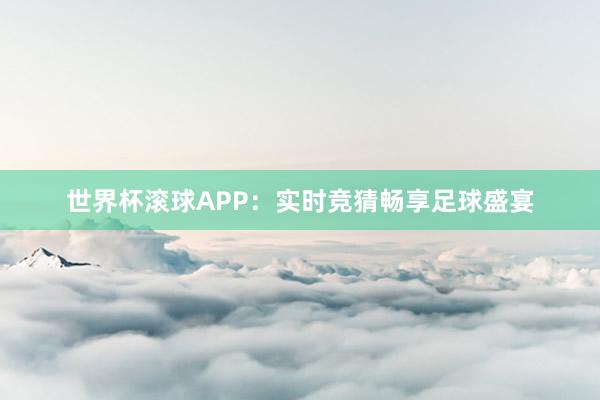 世界杯滚球APP：实时竞猜畅享足球盛宴