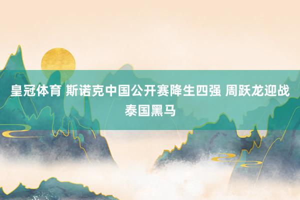 皇冠体育 斯诺克中国公开赛降生四强 周跃龙迎战泰国黑马