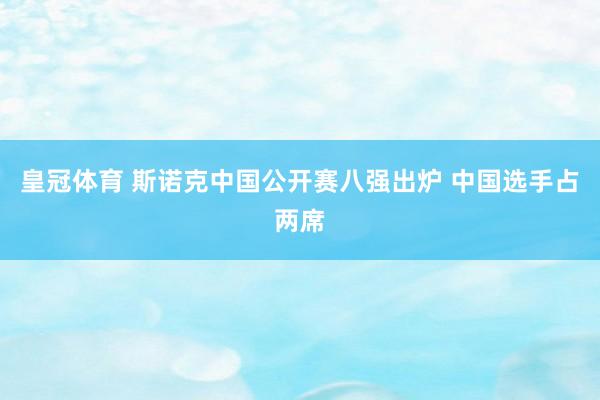 皇冠体育 斯诺克中国公开赛八强出炉 中国选手占两席